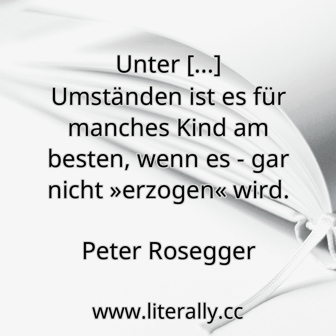 Unter [...] Umständen ist es für manches Kind am besten, wenn es - gar nicht »erzogen« wird.
Peter Rosegger
